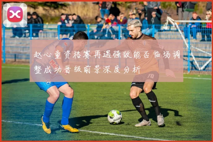 赵心童资格赛再遇强敌能否临场调整成功晋级前景深度分析