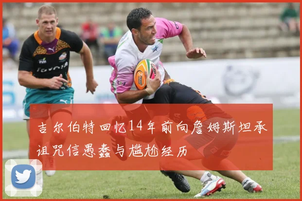 吉尔伯特回忆14年前向詹姆斯坦承诅咒信愚蠢与尴尬经历
