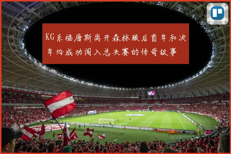 KG乐福唐斯离开森林狼后首年和次年均成功闯入总决赛的传奇故事