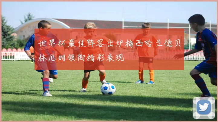 世界杯最佳阵容出炉梅西哈兰德贝林厄姆领衔精彩表现