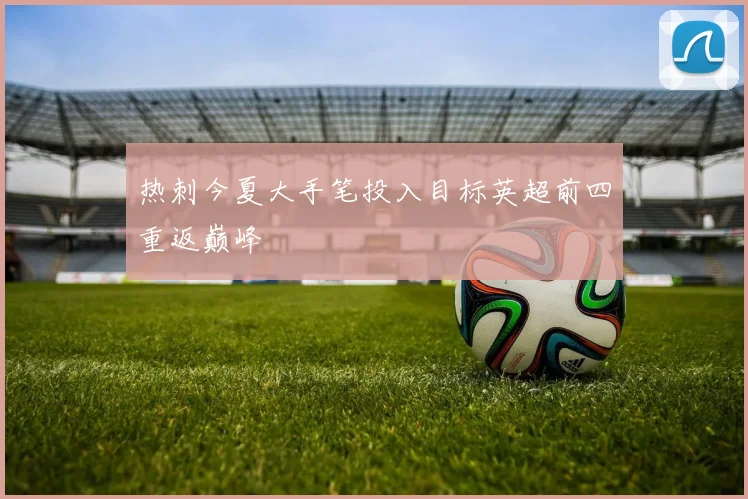 热刺今夏大手笔投入目标英超前四重返巅峰