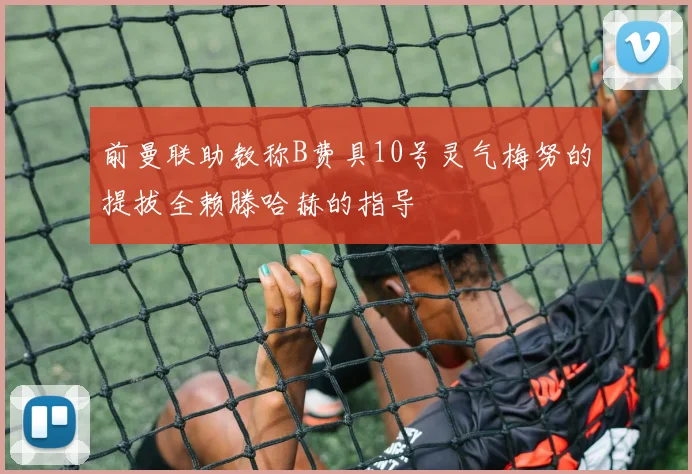 前曼联助教称B费具10号灵气梅努的提拔全赖滕哈赫的指导