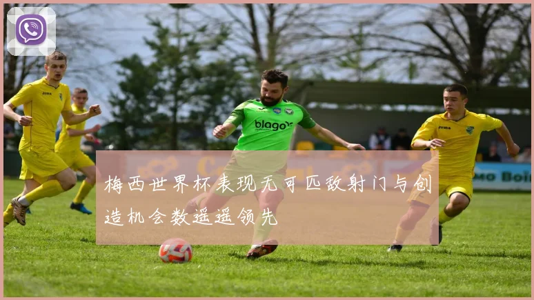 梅西世界杯表现无可匹敌射门与创造机会数遥遥领先