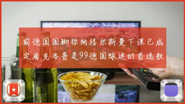 前德国国脚称纳格尔斯曼下课已成定局克洛普是99德国球迷的首选教练