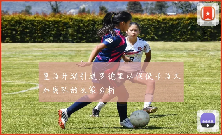 皇马计划引进罗德里以促使卡马文加离队的决策分析