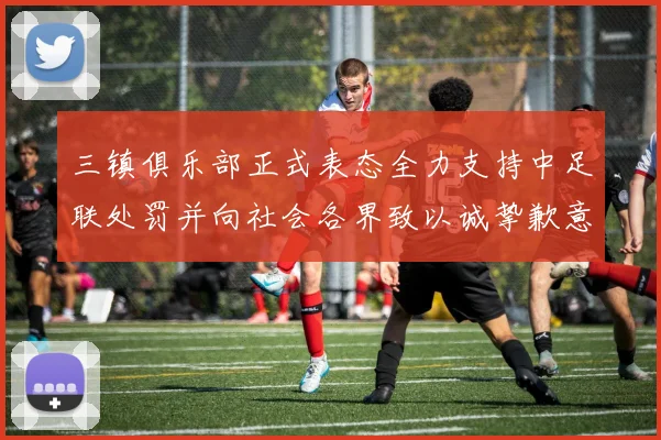 三镇俱乐部正式表态全力支持中足联处罚并向社会各界致以诚挚歉意