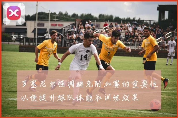 罗塞尼尔强调避免附加赛的重要性以便提升球队体能和训练效果