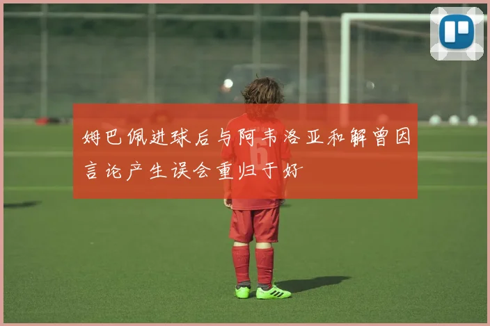 姆巴佩进球后与阿韦洛亚和解曾因言论产生误会重归于好