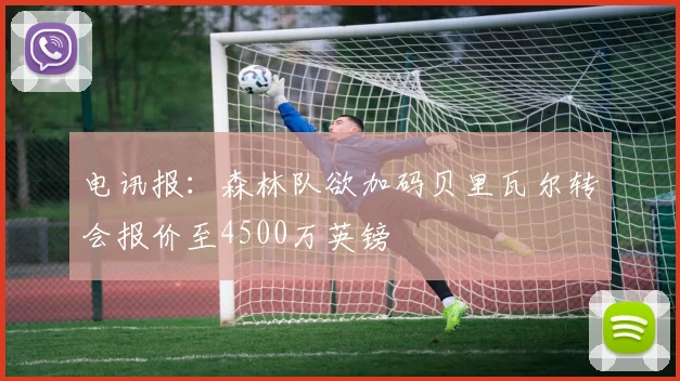 电讯报：森林队欲加码贝里瓦尔转会报价至4500万英镑