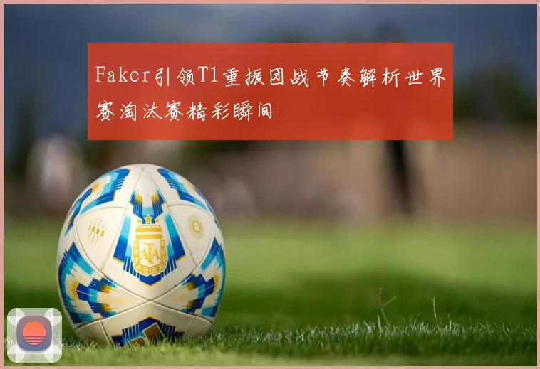 Faker引领T1重振团战节奏解析世界赛淘汰赛精彩瞬间
