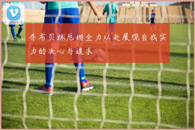 乔布贝林厄姆全力以赴展现自我实力的决心与追求